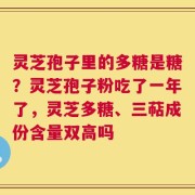 灵芝孢子里的多糖是糖？灵芝孢子粉吃了一年了，灵芝多糖、三萜成份含量双高吗