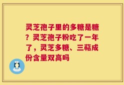 灵芝孢子里的多糖是糖？灵芝孢子粉吃了一年了，灵芝多糖、三萜成份含量双高吗