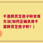千喜牌灵芝孢子粉食用方法(如何正确食用千喜牌灵芝孢子粉？)