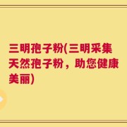三明孢子粉(三明采集天然孢子粉，助您健康美丽)