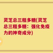 灵芝总三粗多糖(灵芝总三粗多糖：强化免疫力的神奇成分)