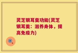 灵芝银耳羹功能(灵芝银耳羹：滋养身体，提高免疫力)