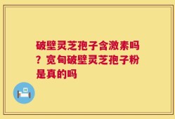 破壁灵芝孢子含激素吗？宽甸破壁灵芝孢子粉是真的吗