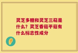 灵芝多糖和灵芝三萜是什么？灵芝香菇平菇有什么标志性成分