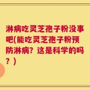 淋病吃灵芝孢子粉没事吧(能吃灵芝孢子粉预防淋病？这是科学的吗？)
