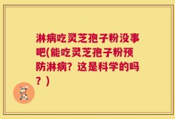 淋病吃灵芝孢子粉没事吧(能吃灵芝孢子粉预防淋病？这是科学的吗？)
