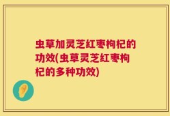 虫草加灵芝红枣枸杞的功效(虫草灵芝红枣枸杞的多种功效)