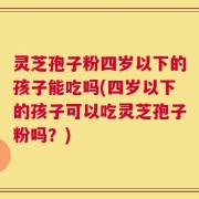 灵芝孢子粉四岁以下的孩子能吃吗(四岁以下的孩子可以吃灵芝孢子粉吗？)