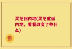 灵芝回内地(灵芝重返内地，看看改变了些什么)