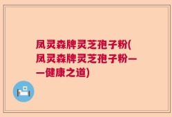 凤灵森牌灵芝孢子粉(凤灵森牌灵芝孢子粉——健康之道)