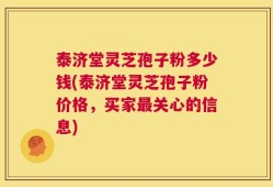 泰济堂灵芝孢子粉多少钱(泰济堂灵芝孢子粉价格，买家最关心的信息)