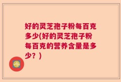 好的灵芝孢子粉每百克多少(好的灵芝孢子粉每百克的营养含量是多少？)