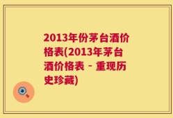 2013年份茅台酒价格表(2013年茅台酒价格表 - 重现历史珍藏)