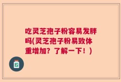 吃灵芝孢子粉容易发胖吗(灵芝孢子粉易致体重增加？了解一下！)