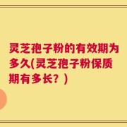 灵芝孢子粉的有效期为多久(灵芝孢子粉保质期有多长？)