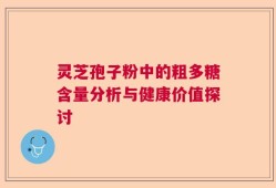 灵芝孢子粉中的粗多糖含量分析与健康价值探讨