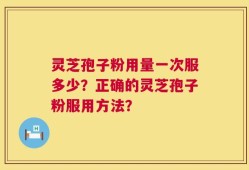 灵芝孢子粉用量一次服多少？正确的灵芝孢子粉服用方法？