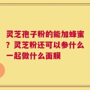 灵芝孢子粉的能加蜂蜜？灵芝粉还可以参什么一起做什么面膜