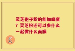 灵芝孢子粉的能加蜂蜜？灵芝粉还可以参什么一起做什么面膜