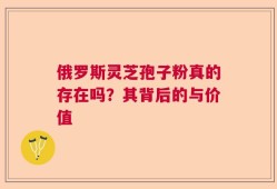 俄罗斯灵芝孢子粉真的存在吗？其背后的与价值