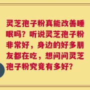 灵芝孢子粉真能改善睡眠吗？听说灵芝孢子粉非常好，身边的好多朋友都在吃，想问问灵芝孢子粉究竟有多好？