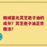 精诚富元灵芝孢子油的成分？灵芝孢子油正宗做法？