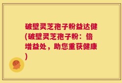 破壁灵芝孢子粉益达健(破壁灵芝孢子粉：倍增益处，助您重获健康)
