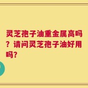 灵芝孢子油重金属高吗？请问灵芝孢子油好用吗？