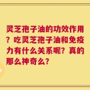 灵芝孢子油的功效作用？吃灵芝孢子油和免疫力有什么关系呢？真的那么神奇么？