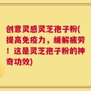 创意灵感灵芝孢子粉(提高免疫力，缓解疲劳！这是灵芝孢子粉的神奇功效)