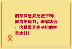 创意灵感灵芝孢子粉(提高免疫力，缓解疲劳！这是灵芝孢子粉的神奇功效)