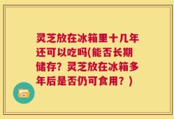 灵芝放在冰箱里十几年还可以吃吗(能否长期储存？灵芝放在冰箱多年后是否仍可食用？)