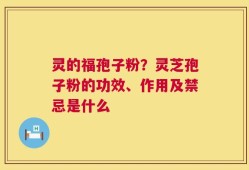 灵的福孢子粉？灵芝孢子粉的功效、作用及禁忌是什么