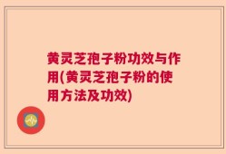 黄灵芝孢子粉功效与作用(黄灵芝孢子粉的使用方法及功效)