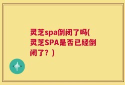 灵芝spa倒闭了吗(灵芝SPA是否已经倒闭了？)