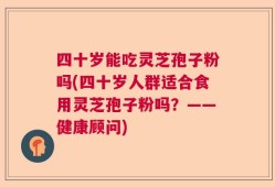 四十岁能吃灵芝孢子粉吗(四十岁人群适合食用灵芝孢子粉吗？——健康顾问)