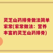 灵芝山药排骨做法简单家常(家常做法：营养丰富的灵芝山药排骨)