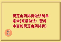 灵芝山药排骨做法简单家常(家常做法：营养丰富的灵芝山药排骨)