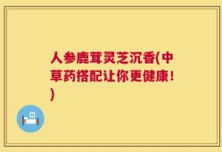 人参鹿茸灵芝沉香(中草药搭配让你更健康！)