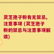 灵芝孢子粉有无禁忌,注意事项 (灵芝孢子粉的禁忌与注意事项解读)