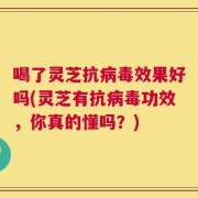 喝了灵芝抗病毒效果好吗(灵芝有抗病毒功效，你真的懂吗？)