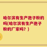 哈尔滨有生产孢子粉的吗(哈尔滨有生产孢子粉的厂家吗？)