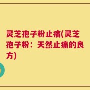 灵芝孢子粉止痛(灵芝孢子粉：天然止痛的良方)