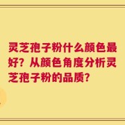 灵芝孢子粉什么颜色最好？从颜色角度分析灵芝孢子粉的品质？