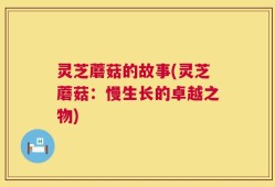 灵芝蘑菇的故事(灵芝蘑菇：慢生长的卓越之物)