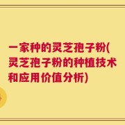 一家种的灵芝孢子粉(灵芝孢子粉的种植技术和应用价值分析)