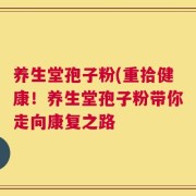 养生堂孢子粉(重拾健康！养生堂孢子粉带你走向康复之路