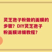 灵芝孢子粉做的面膜的步骤？DIY灵芝孢子粉面膜详细教程？