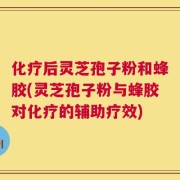 化疗后灵芝孢子粉和蜂胶(灵芝孢子粉与蜂胶对化疗的辅助疗效)