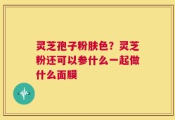 灵芝孢子粉肤色？灵芝粉还可以参什么一起做什么面膜